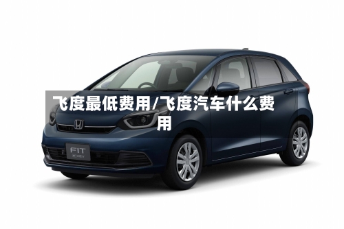 飞度最低费用/飞度汽车什么费用-第2张图片
