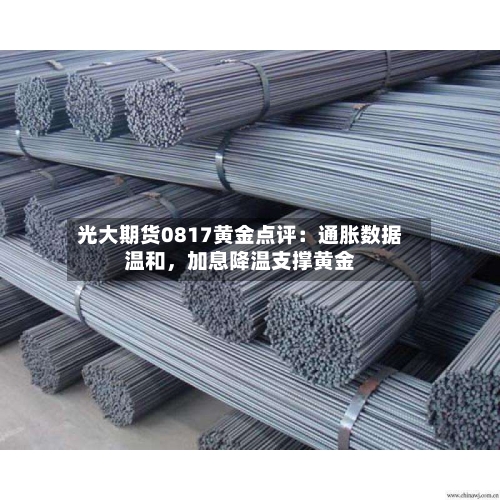 光大期货0817黄金点评：通胀数据温和，加息降温支撑黄金-第1张图片