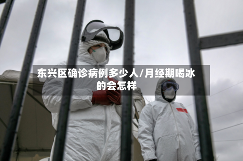 东兴区确诊病例多少人/月经期喝冰的会怎样