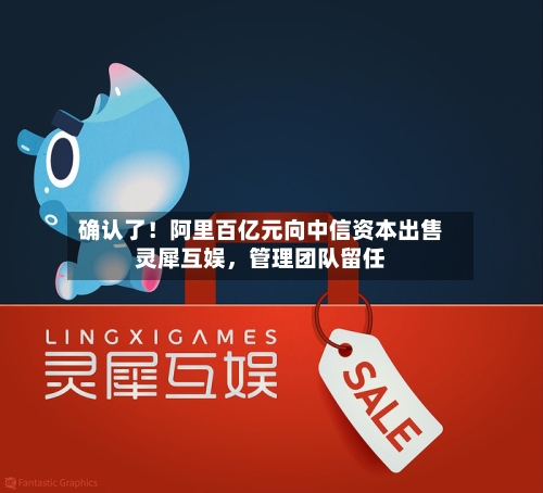 确认了！阿里百亿元向中信资本出售灵犀互娱，管理团队留任-第2张图片