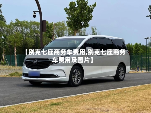 【别克七座商务车费用,别克七座商务车费用及图片】