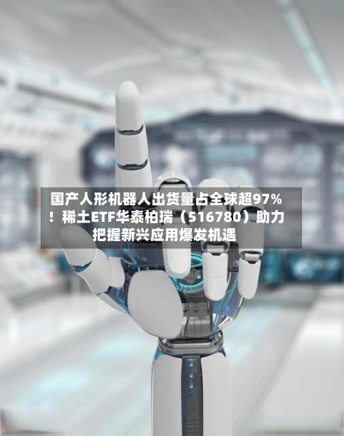 国产人形机器人出货量占全球超97%！稀土ETF华泰柏瑞（516780）助力把握新兴应用爆发机遇-第2张图片