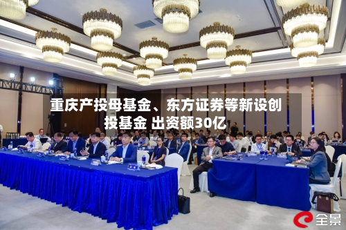 重庆产投母基金、东方证券等新设创投基金 出资额30亿