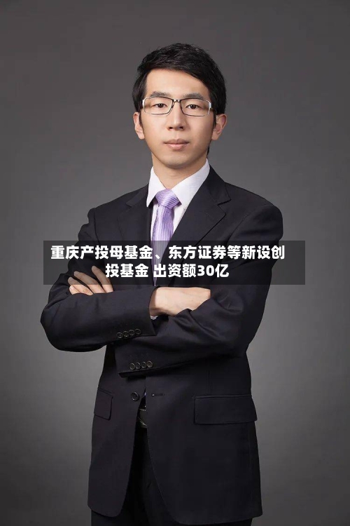 重庆产投母基金、东方证券等新设创投基金 出资额30亿-第2张图片