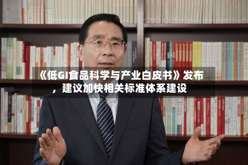 《低GI食品科学与产业白皮书》发布	，建议加快相关标准体系建设-第3张图片
