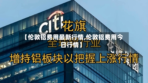 【伦敦铝费用最新行情,伦敦铝费用今日行情】-第3张图片