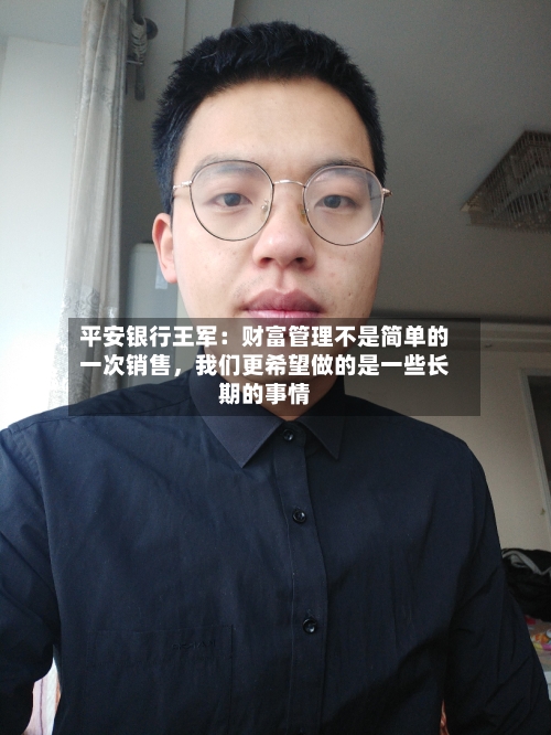 平安银行王军：财富管理不是简单的一次销售，我们更希望做的是一些长期的事情-第1张图片