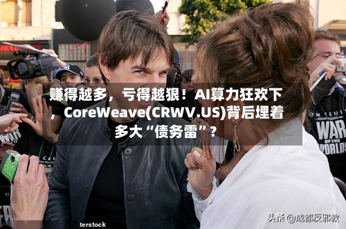 赚得越多，亏得越狠！AI算力狂欢下，CoreWeave(CRWV.US)背后埋着多大“债务雷”？