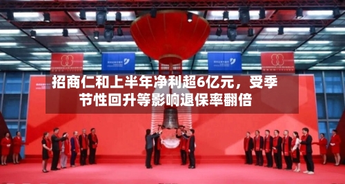 招商仁和上半年净利超6亿元，受季节性回升等影响退保率翻倍