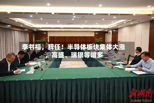 李书福，辞任！半导体板块集体大涨，高盛、瑞银等唱多