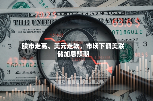 股市走高	、美元走软	，市场下调美联储加息预期-第1张图片