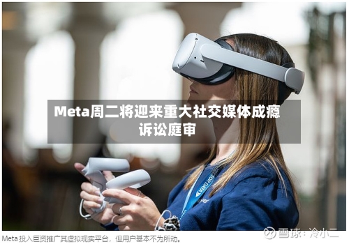 Meta周二将迎来重大社交媒体成瘾诉讼庭审
