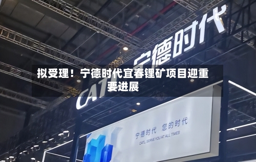 拟受理！宁德时代宜春锂矿项目迎重要进展-第2张图片