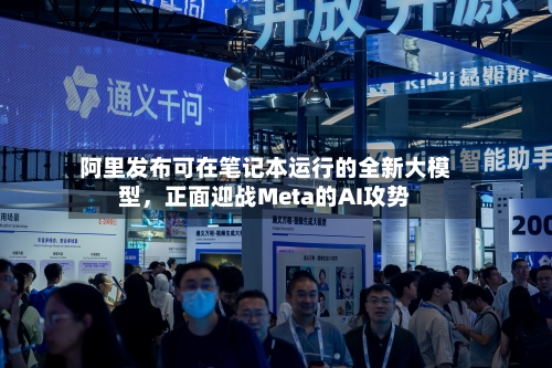 阿里发布可在笔记本运行的全新大模型，正面迎战Meta的AI攻势