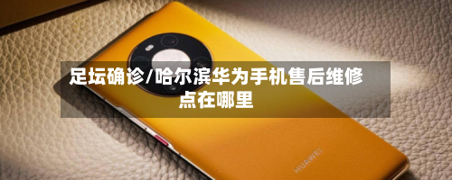 足坛确诊/哈尔滨华为手机售后维修点在哪里