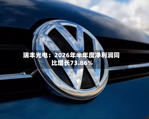 瑞丰光电：2026年半年度净利润同比增长73.86%-第1张图片