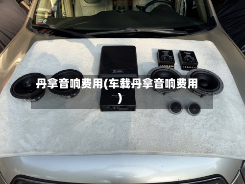 丹拿音响费用(车载丹拿音响费用)