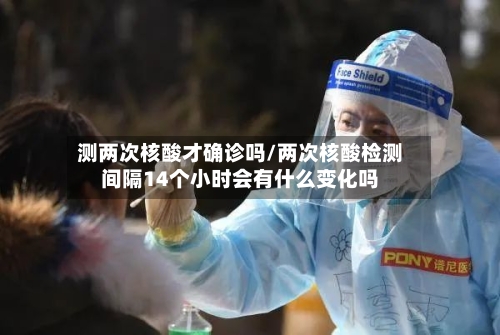 测两次核酸才确诊吗/两次核酸检测间隔14个小时会有什么变化吗-第2张图片