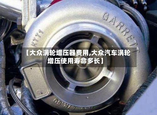 【大众涡轮增压器费用,大众汽车涡轮增压使用寿命多长】-第2张图片