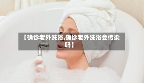 【确诊老外洗浴,确诊老外洗浴会传染吗】-第2张图片