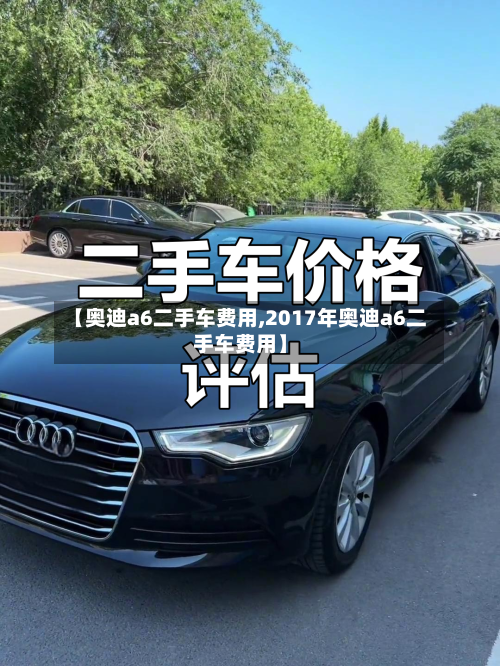 【奥迪a6二手车费用,2017年奥迪a6二手车费用】
