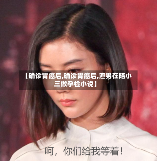 【确诊胃癌后,确诊胃癌后,渣男在陪小三做孕检小说】-第2张图片