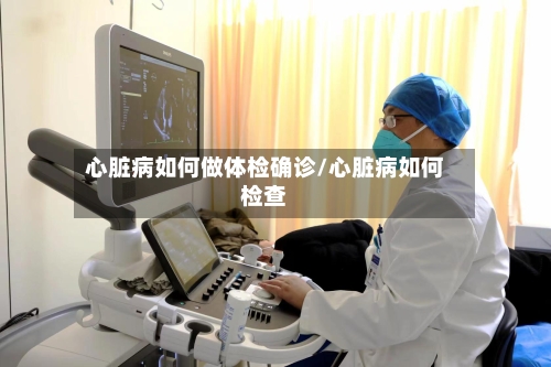 心脏病如何做体检确诊/心脏病如何检查