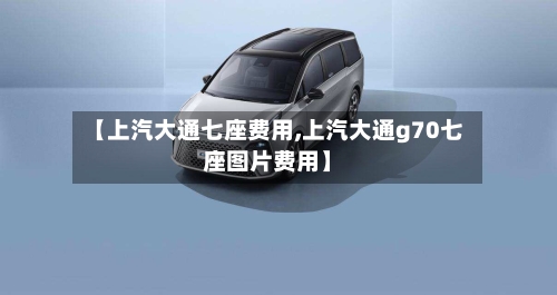 【上汽大通七座费用,上汽大通g70七座图片费用】-第2张图片