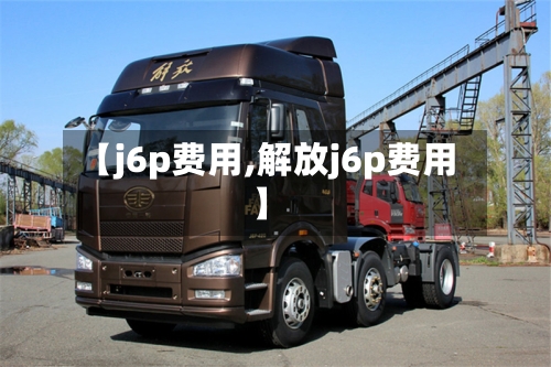 【j6p费用,解放j6p费用】