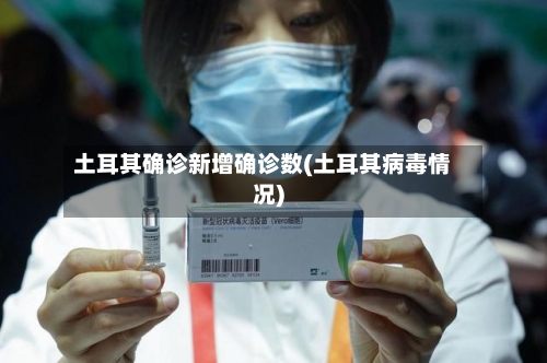 土耳其确诊新增确诊数(土耳其病毒情况)