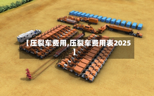 【压裂车费用,压裂车费用表2025】-第2张图片