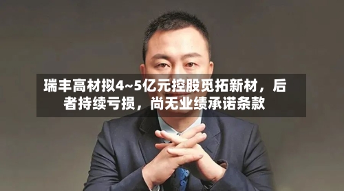 瑞丰高材拟4~5亿元控股觅拓新材，后者持续亏损	，尚无业绩承诺条款-第2张图片