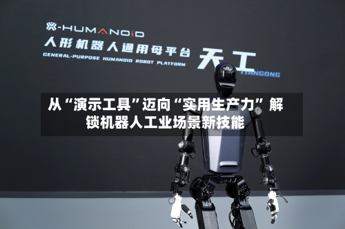 从“演示工具”迈向“实用生产力” 解锁机器人工业场景新技能