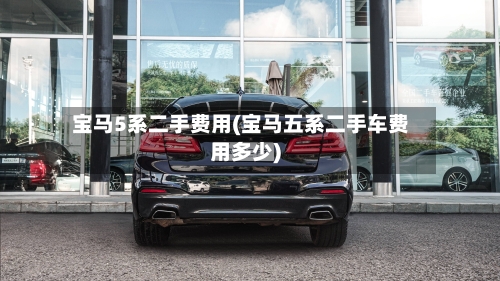 宝马5系二手费用(宝马五系二手车费用多少)