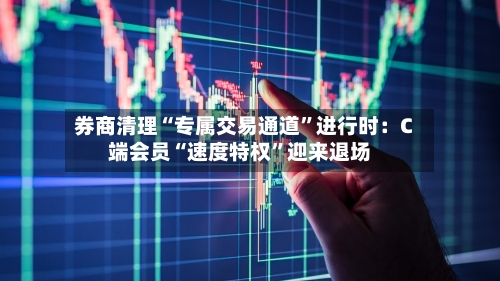 券商清理“专属交易通道”进行时：C端会员“速度特权”迎来退场