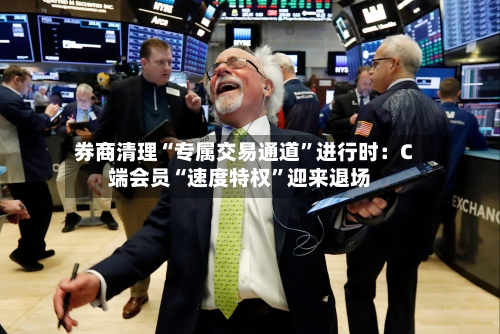 券商清理“专属交易通道	”进行时：C端会员“速度特权”迎来退场-第3张图片