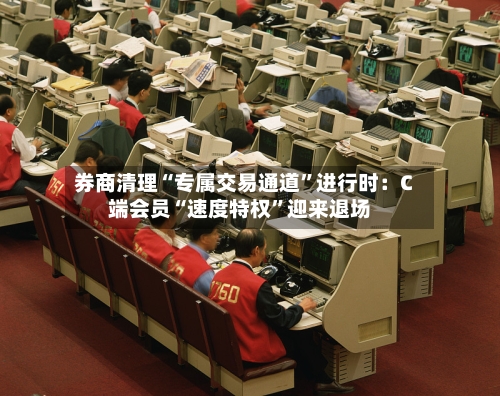 券商清理“专属交易通道”进行时：C端会员“速度特权	”迎来退场-第2张图片