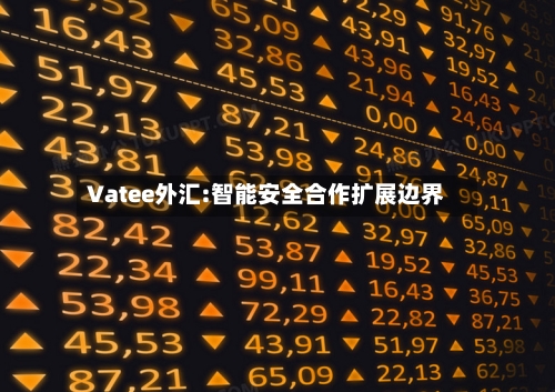 Vatee外汇:智能安全合作扩展边界-第1张图片