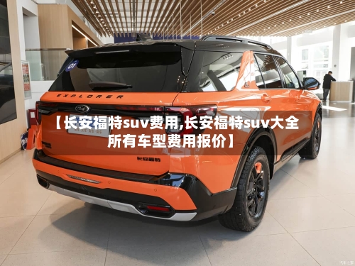 【长安福特suv费用,长安福特suv大全所有车型费用报价】-第2张图片