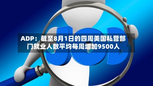 ADP：截至8月1日的四周美国私营部门就业人数平均每周增加9500人-第2张图片