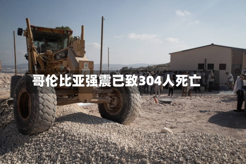 哥伦比亚强震已致304人死亡