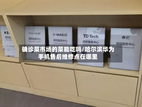 确诊菜市场的菜能吃吗/哈尔滨华为手机售后维修点在哪里-第3张图片