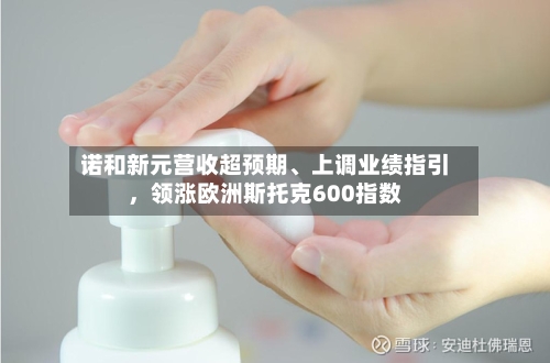 诺和新元营收超预期、上调业绩指引	，领涨欧洲斯托克600指数-第3张图片