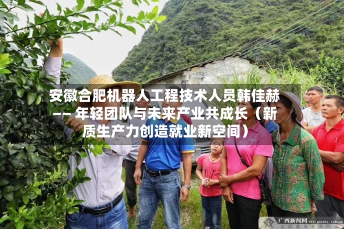 安徽合肥机器人工程技术人员韩佳赫—— 年轻团队与未来产业共成长（新质生产力创造就业新空间）-第2张图片