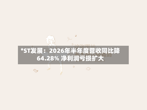 *ST发展：2026年半年度营收同比降64.28% 净利润亏损扩大-第2张图片
