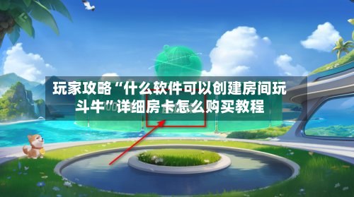 玩家攻略“什么软件可以创建房间玩斗牛	”详细房卡怎么购买教程-第2张图片