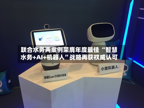 联合水务两案例荣膺年度最佳 “智慧水务+AI+机器人”战略再获权威认可-第3张图片