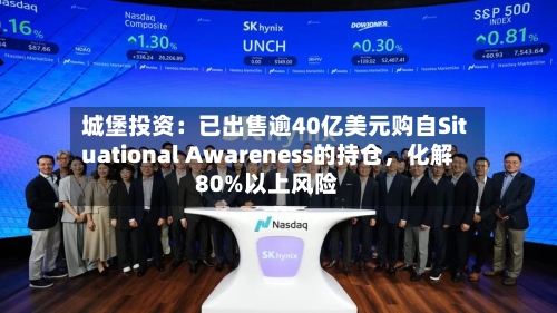 城堡投资：已出售逾40亿美元购自Situational Awareness的持仓，化解80%以上风险-第3张图片