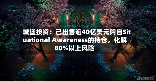 城堡投资：已出售逾40亿美元购自Situational Awareness的持仓，化解80%以上风险-第2张图片