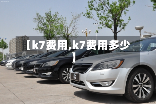 【k7费用,k7费用多少】-第3张图片